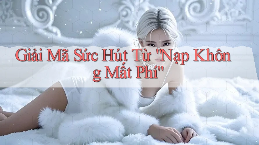 Giải Mã Sức Hút Từ “Nạp Không Mất Phí”