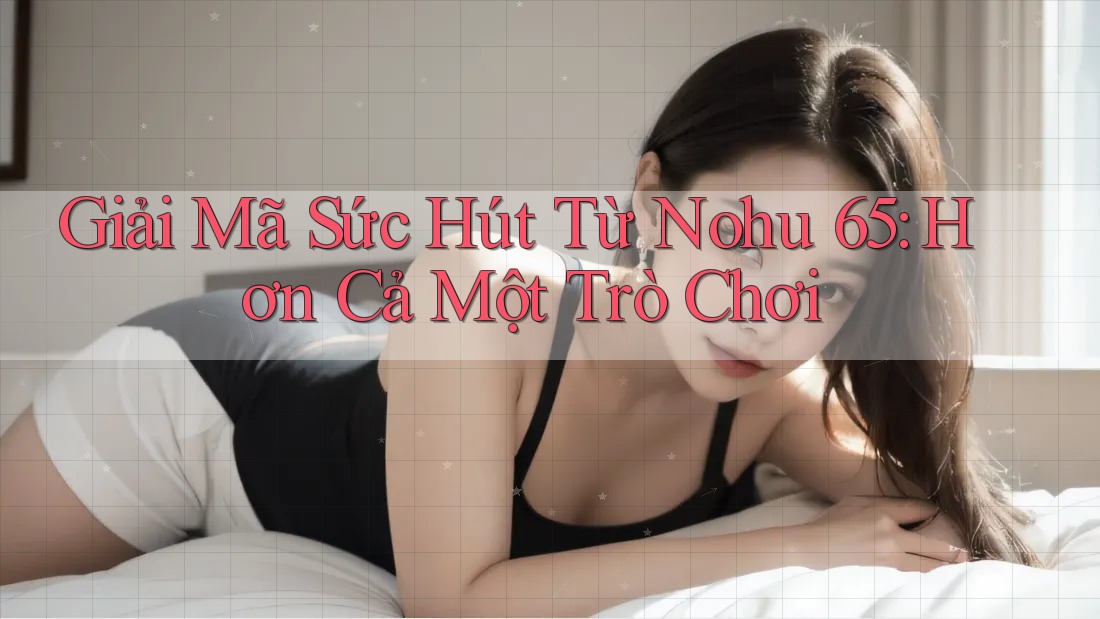 Giải Mã Sức Hút Từ Nohu 65: Hơn Cả Một Trò Chơi