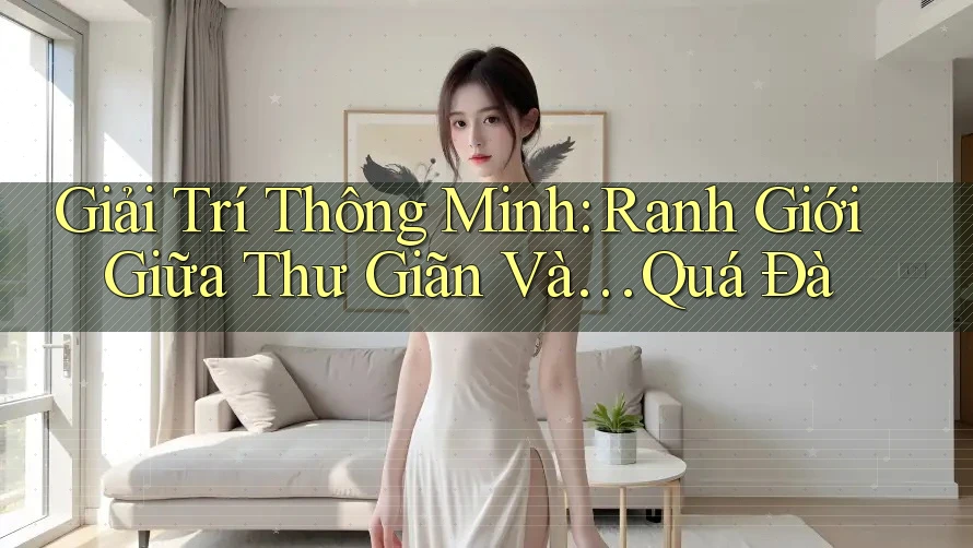 Giải Trí Thông Minh: Ranh Giới Giữa Thư Giãn Và… Quá Đà