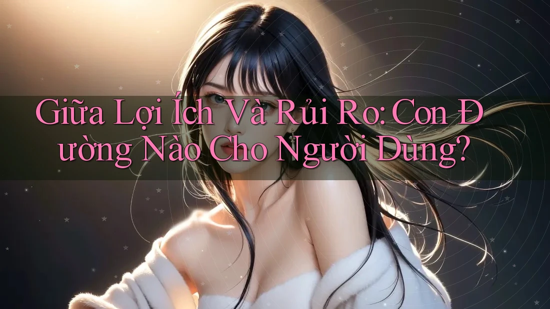 Giữa Lợi Ích Và Rủi Ro: Con Đường Nào Cho Người Dùng?