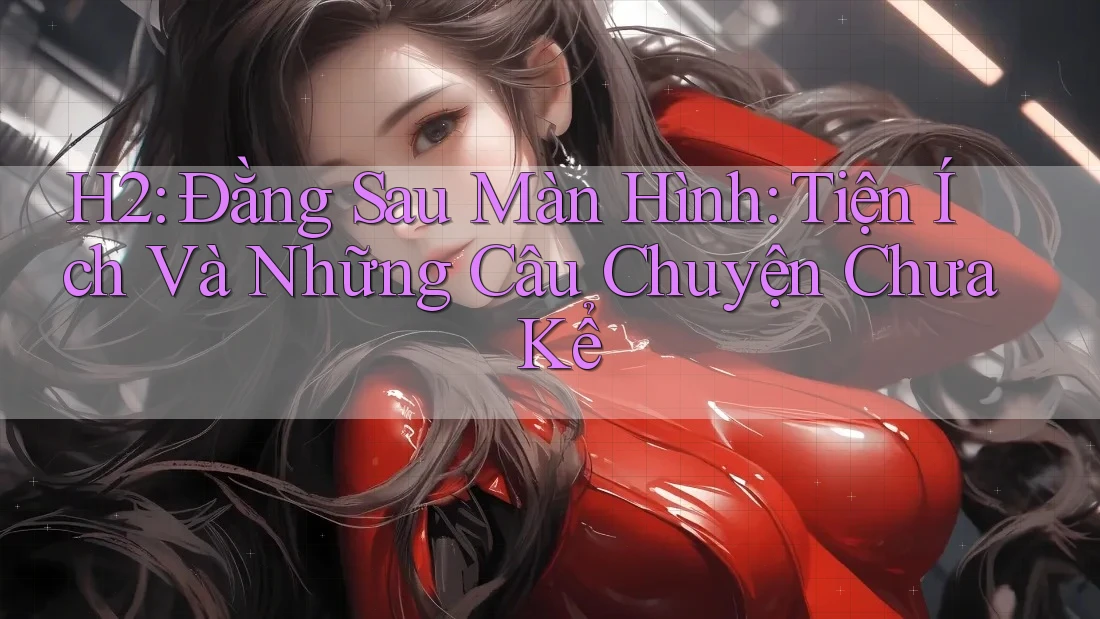 H2: Đằng Sau Màn Hình: Tiện Ích Và Những Câu Chuyện Chưa Kể