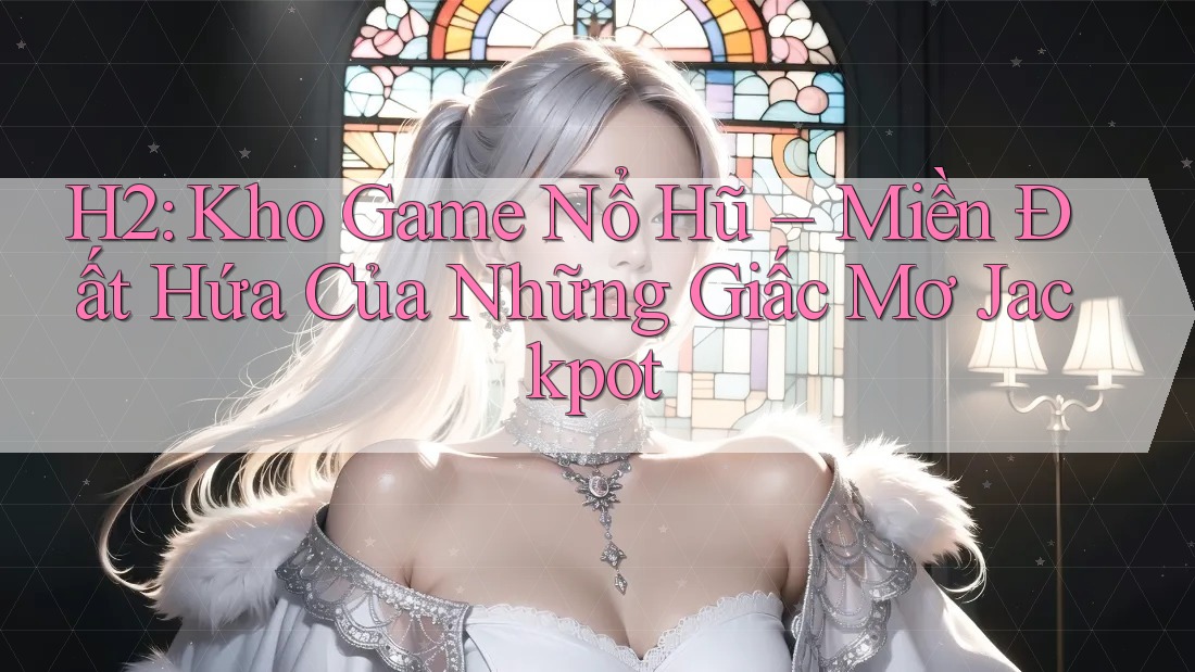 H2: Kho Game Nổ Hũ – Miền Đất Hứa Của Những Giấc Mơ Jackpot