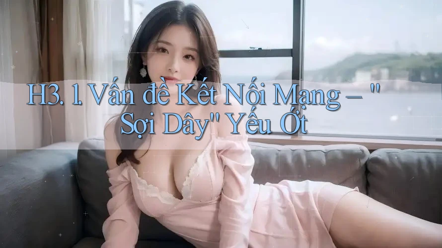 H3. 1. Vấn đề Kết Nối Mạng – “Sợi Dây” Yếu Ớt