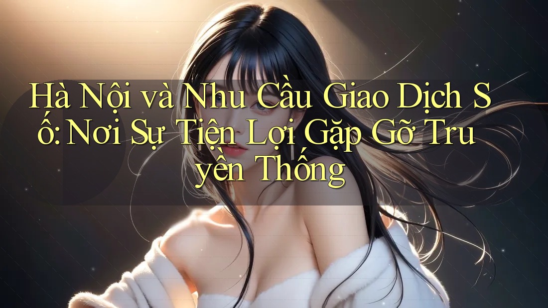 Hà Nội và Nhu Cầu Giao Dịch Số: Nơi Sự Tiện Lợi Gặp Gỡ Truyền Thống