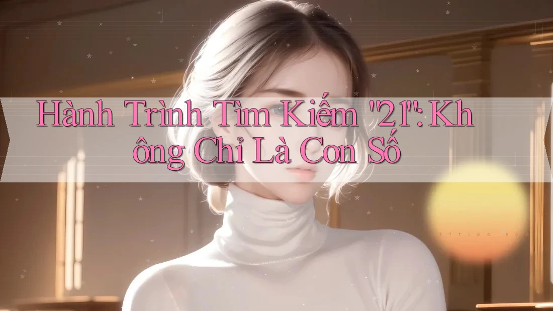 Hành Trình Tìm Kiếm “21”: Không Chỉ Là Con Số