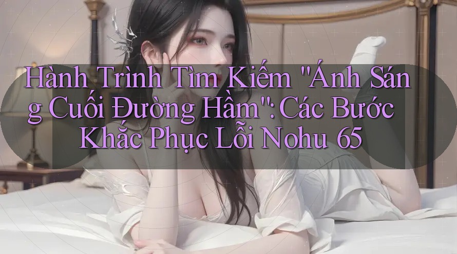 Hành Trình Tìm Kiếm “Ánh Sáng Cuối Đường Hầm”: Các Bước Khắc Phục Lỗi Nohu 65