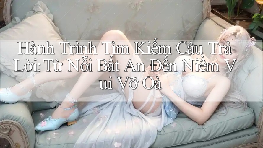 Hành Trình Tìm Kiếm Câu Trả Lời: Từ Nỗi Bất An Đến Niềm Vui Vỡ Oà