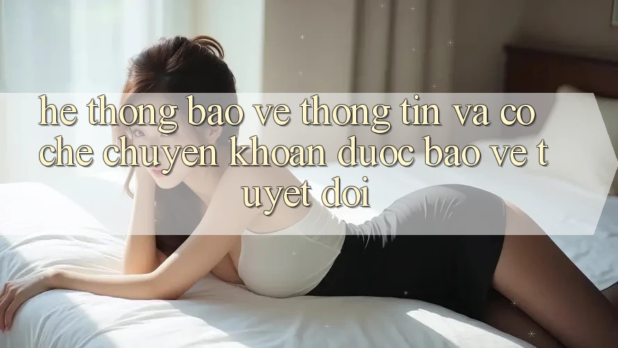 Hệ Thống Bảo vệ thông tin Và Cơ Chế Chuyển khoản Được bảo vệ Tuyệt Đối