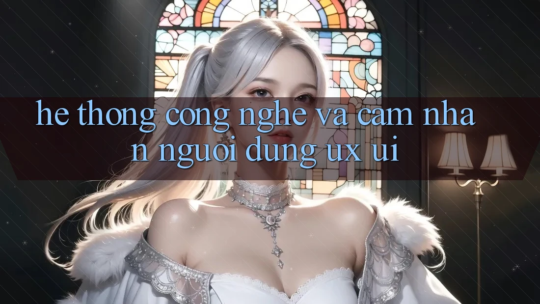Hệ thống Công Nghệ Và Cảm nhận Người Dùng (UX/UI)