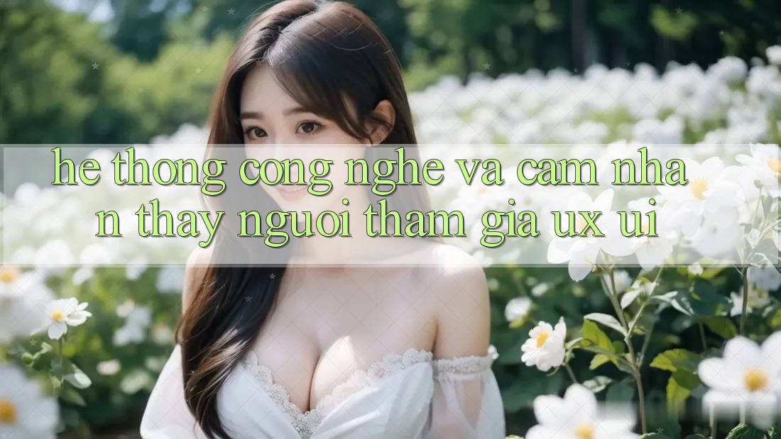 Hệ thống Công Nghệ Và Cảm nhận thấy Người tham gia (UX/UI) Hệ thống Công Nghệ Và Cảm nhận thấy Người tham gia (UX/UI)