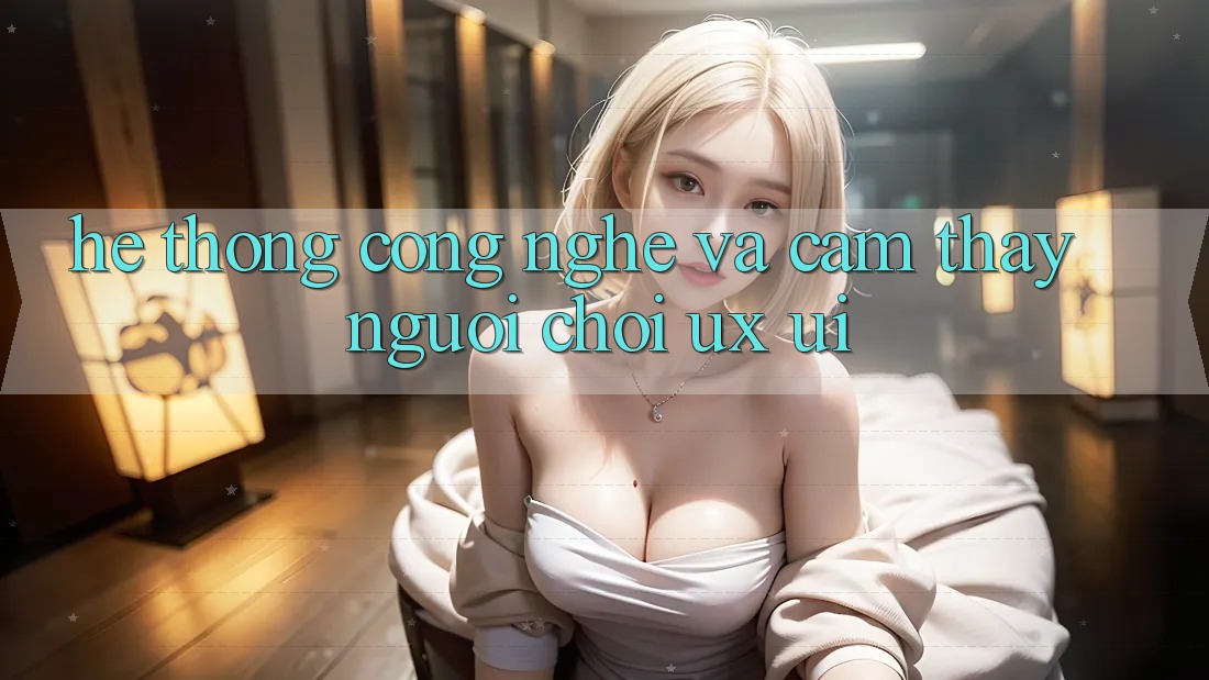 Hệ thống Công Nghệ Và Cảm thấy Người chơi (UX/UI)