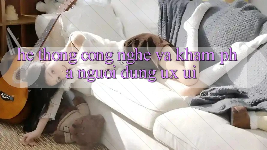 Hệ thống Công Nghệ Và Khám phá Người Dùng (UX/UI)