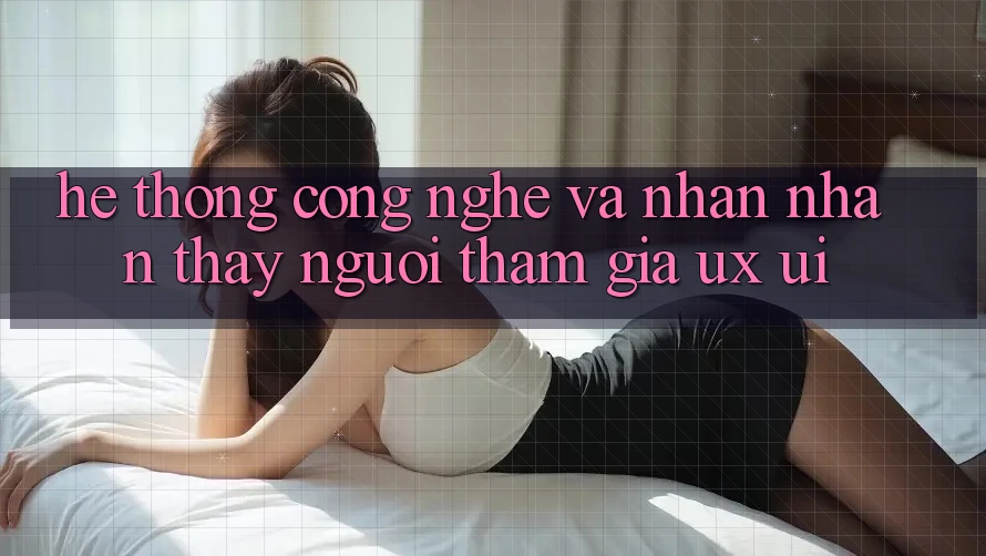 Hệ thống Công Nghệ Và Nhận nhận thấy Người tham gia (UX/UI)