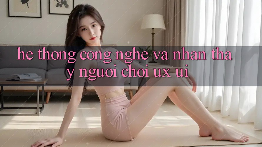 Hệ thống Công Nghệ Và Nhận thấy Người chơi (UX/UI)
