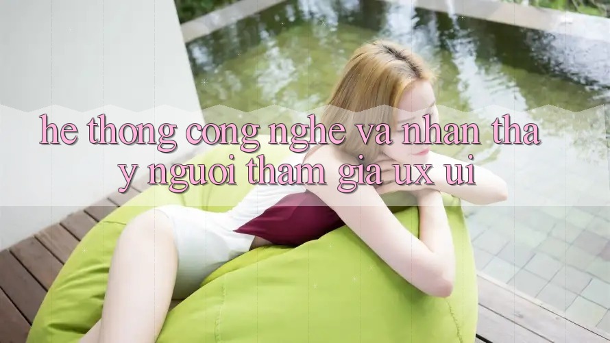 Hệ thống Công Nghệ Và Nhận thấy Người tham gia (UX/UI)