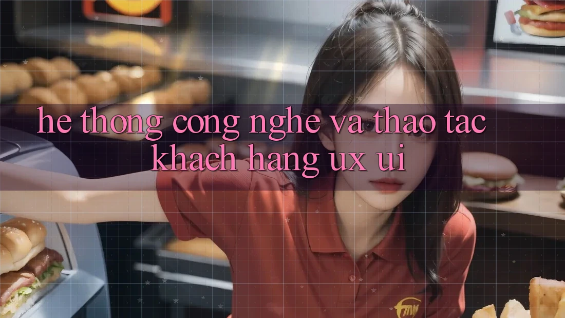 Hệ thống Công Nghệ Và Thao tác Khách hàng (UX/UI)