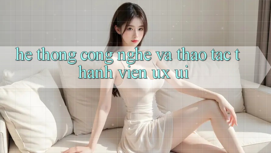 Hệ thống Công Nghệ Và Thao tác Thành viên (UX/UI)