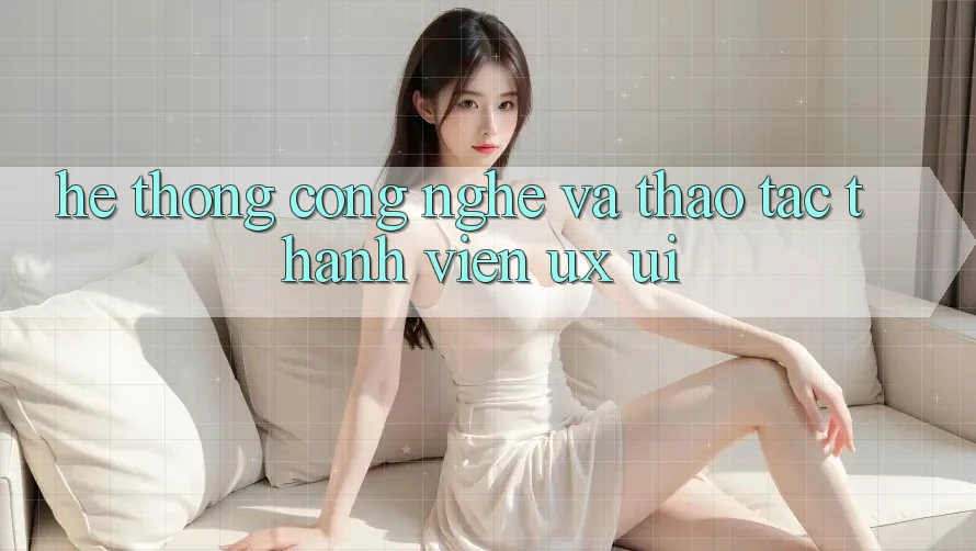 Hệ thống Công Nghệ Và Thao tác Thành viên (UX/UI)
