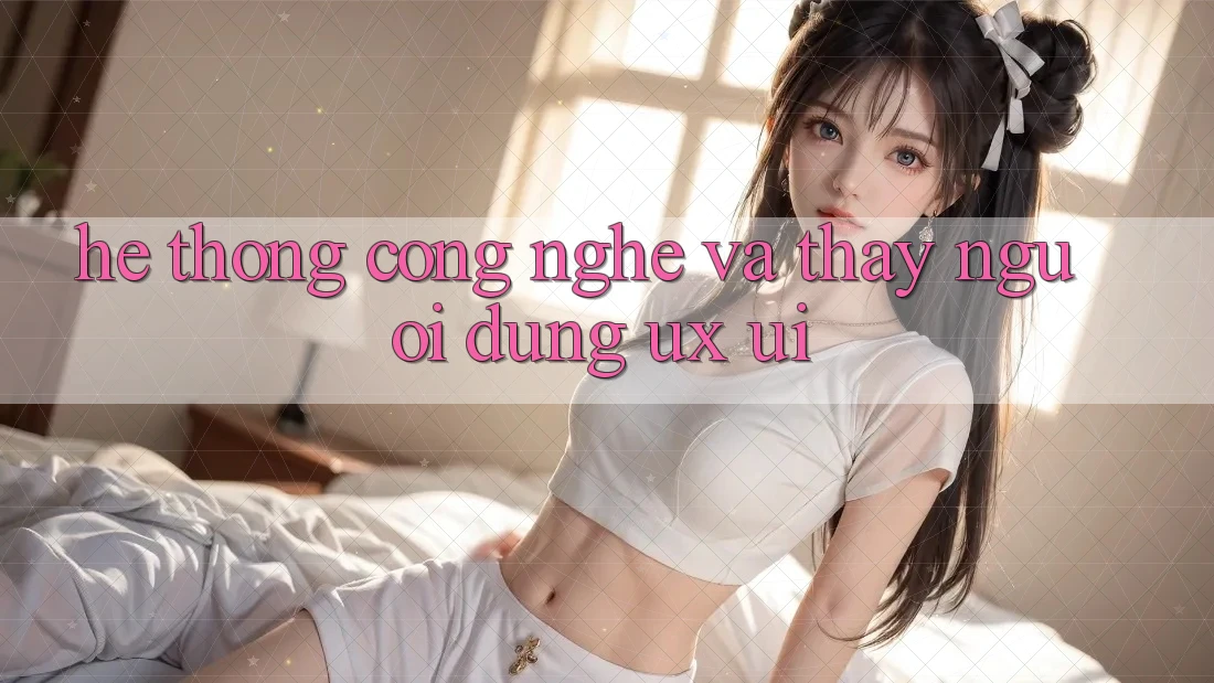 Hệ thống Công Nghệ Và Thấy Người Dùng (UX/UI)