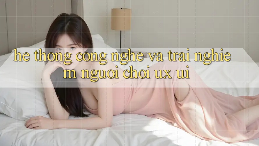 Hệ thống Công Nghệ Và Trải Nghiệm Người chơi (UX/UI)