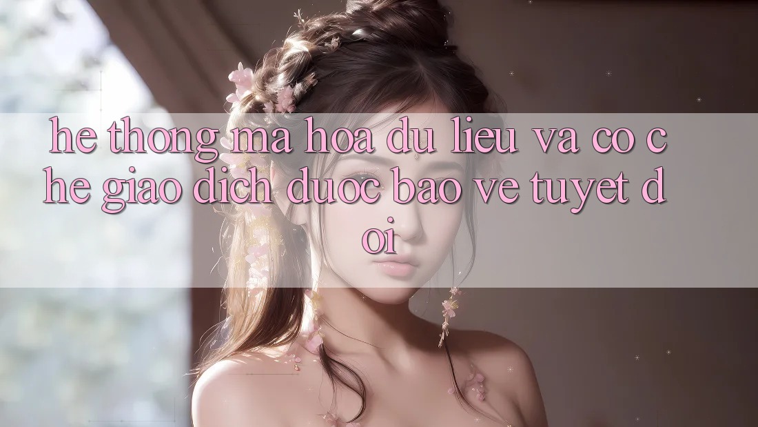 Hệ Thống Mã hóa dữ liệu Và Cơ Chế Giao Dịch Được bảo vệ Tuyệt Đối