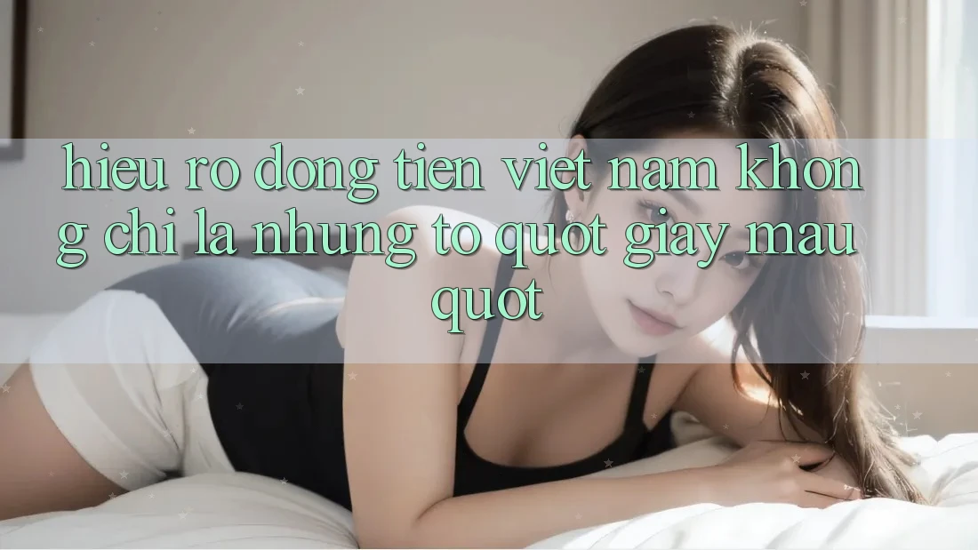 Hiểu Rõ Đồng Tiền Việt Nam: Không Chỉ Là Những Tờ " Giấy Màu"