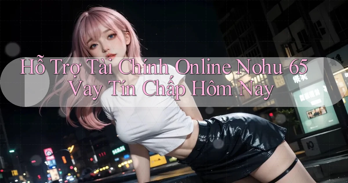 hỗ trợ tài chính online nohu 65 vay tín chấp hôm nay