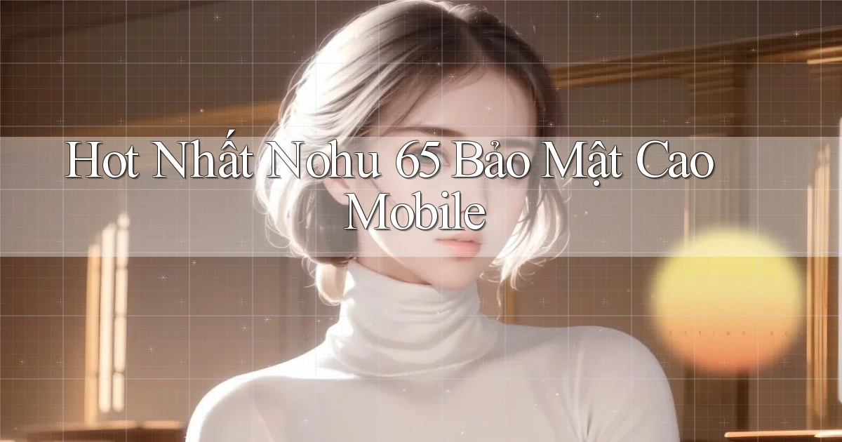 hot nhất nohu 65 bảo mật cao mobile