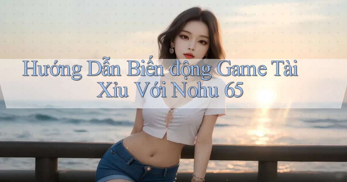 hướng dẫn biến động game tài xỉu với nohu 65
