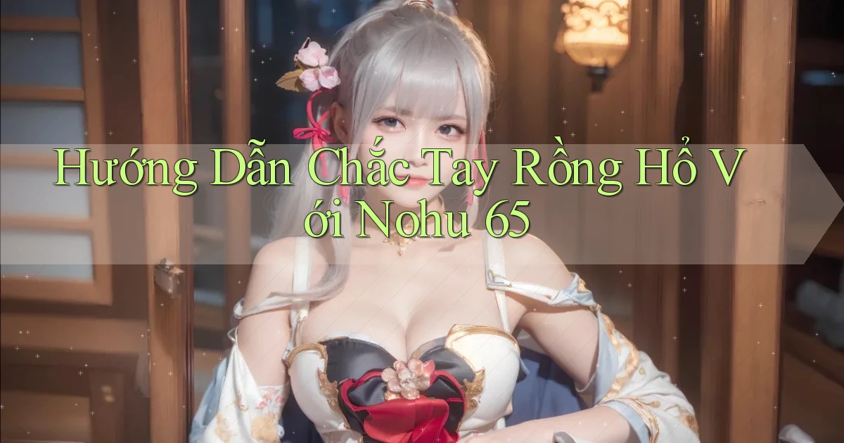 hướng dẫn chắc tay rồng hổ với nohu 65