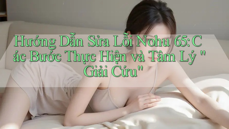 Hướng Dẫn Sửa Lỗi Nohu 65: Các Bước Thực Hiện và Tâm Lý “Giải Cứu”