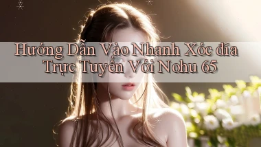 hướng dẫn vào nhanh xóc đĩa trực tuyến với nohu 65