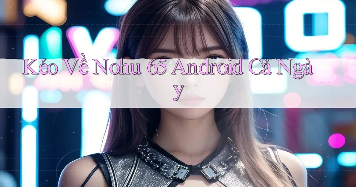 kéo về nohu 65 android cả ngày
