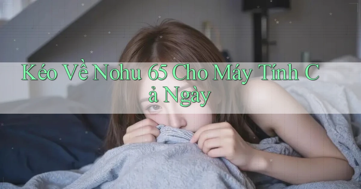 kéo về nohu 65 cho máy tính cả ngày