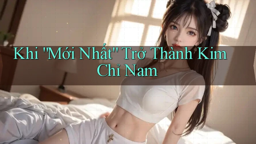 Khi “Mới Nhất” Trở Thành Kim Chỉ Nam