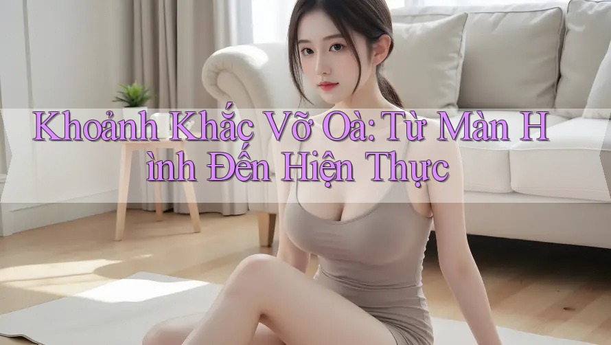 Khoảnh Khắc Vỡ Oà: Từ Màn Hình Đến Hiện Thực