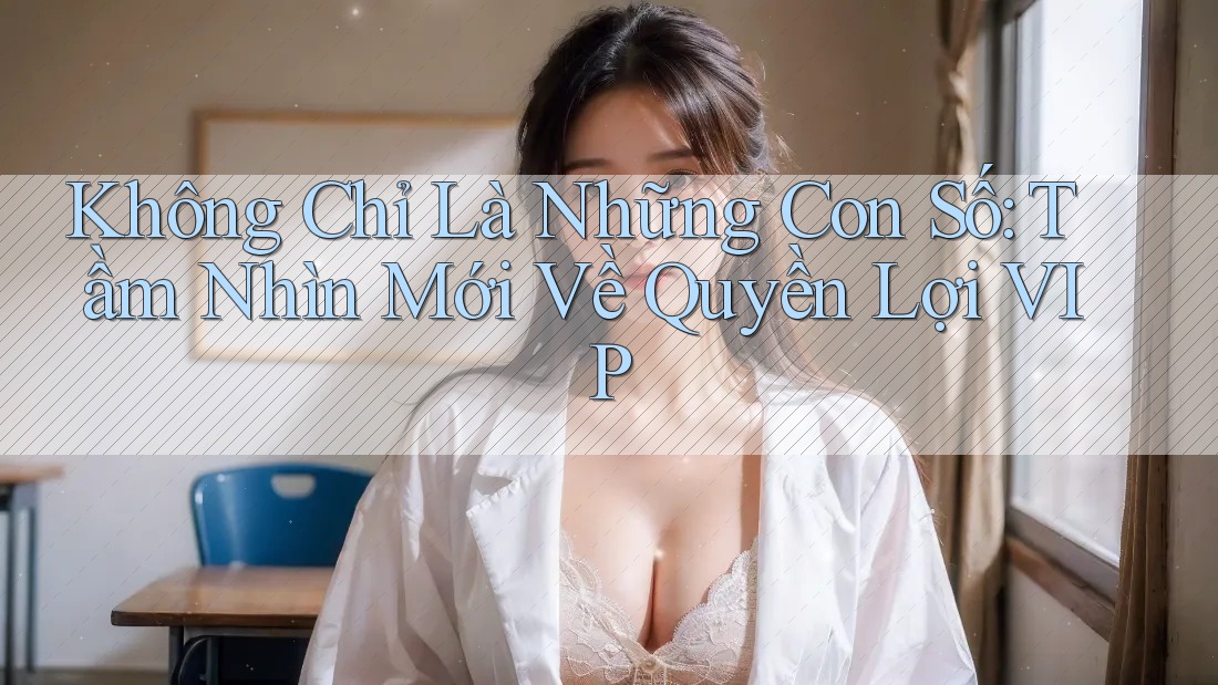 Không Chỉ Là Những Con Số: Tầm Nhìn Mới Về Quyền Lợi VIP