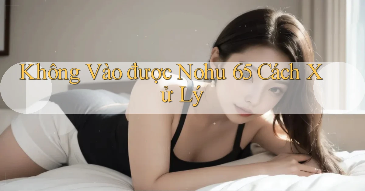 không vào được nohu 65 cách xử lý