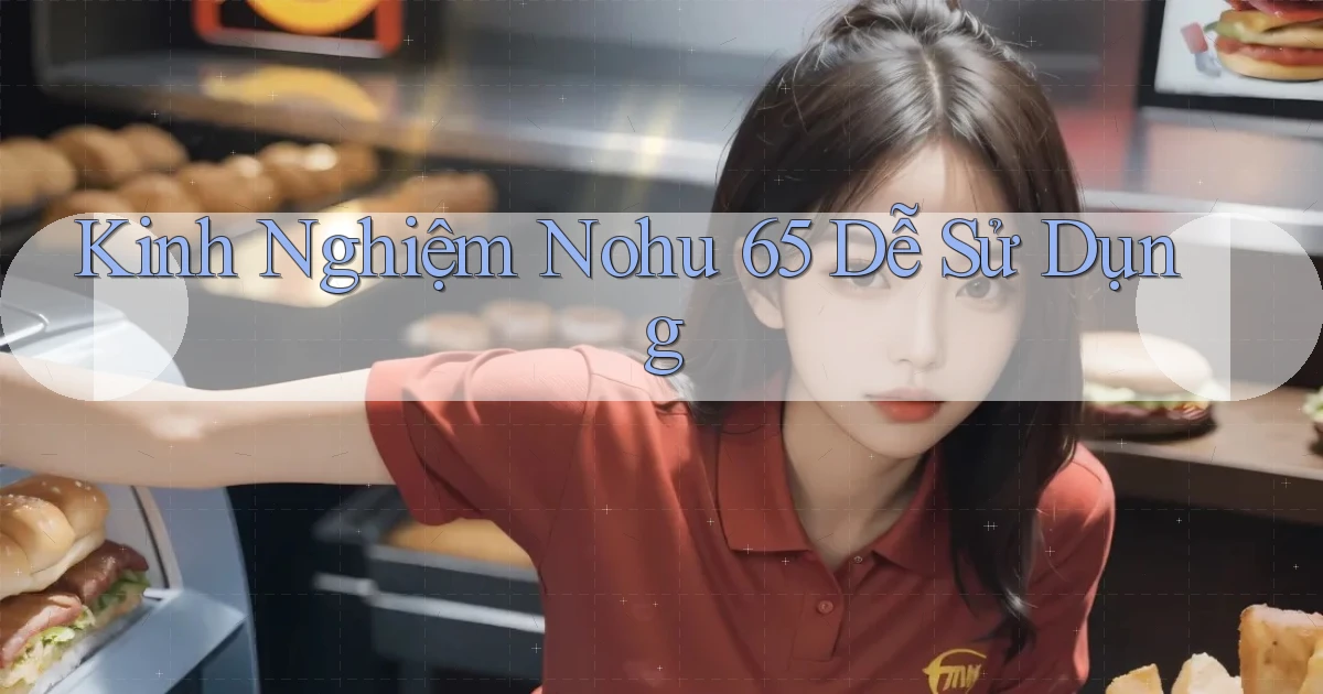kinh nghiệm nohu 65 dễ sử dụng