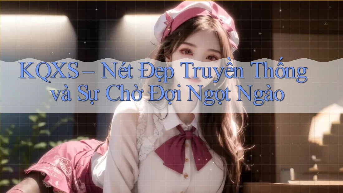 KQXS – Nét Đẹp Truyền Thống và Sự Chờ Đợi Ngọt Ngào