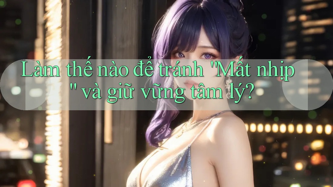Làm thế nào để tránh “Mất nhịp” và giữ vững tâm lý?