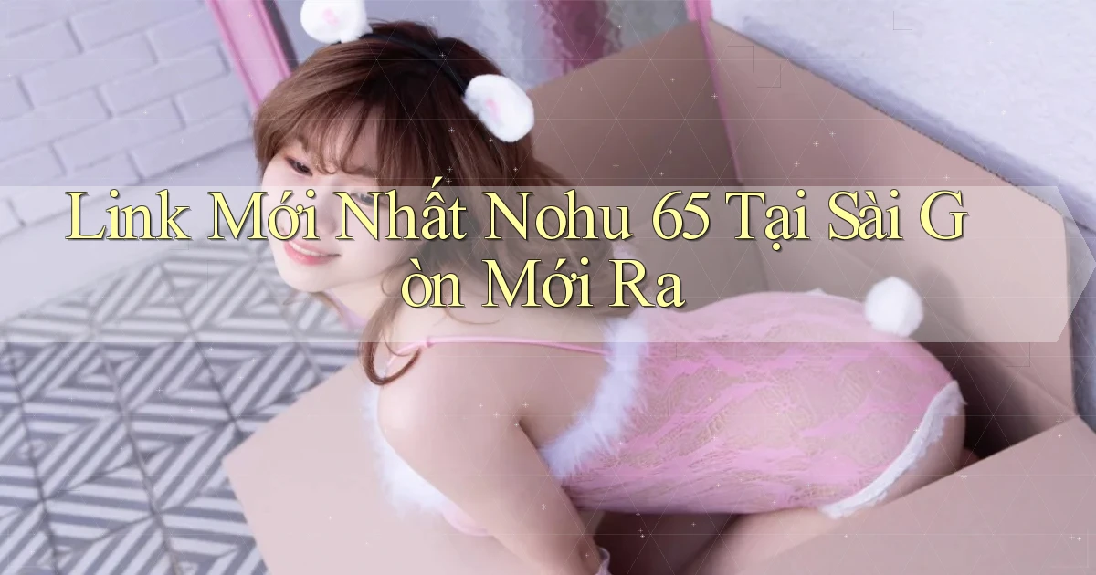 link mới nhất nohu 65 tại Sài Gòn mới ra