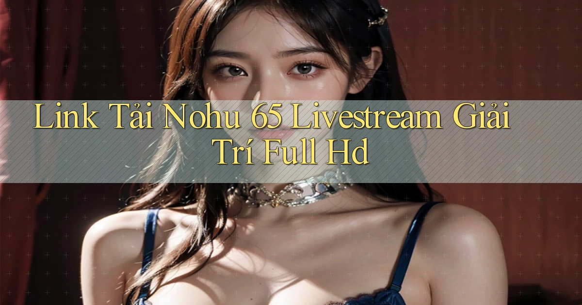 link tải nohu 65 livestream giải trí full hd