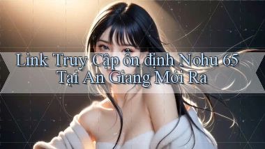 link truy cập ổn định nohu 65 tại An Giang mới ra