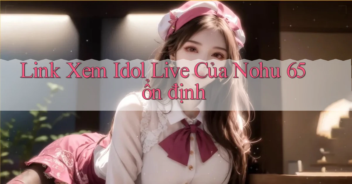 link xem idol live của nohu 65 ổn định