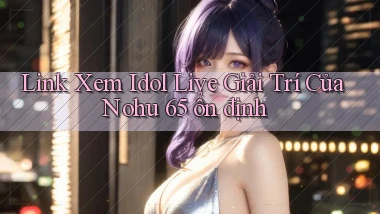 link xem idol live giải trí của nohu 65 ổn định