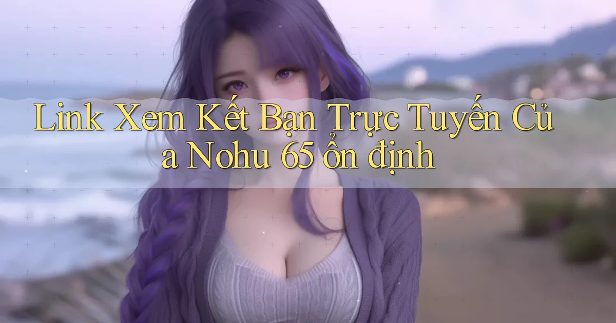 link xem kết bạn trực tuyến của nohu 65 ổn định