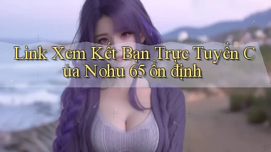 link xem kết bạn trực tuyến của nohu 65 ổn định