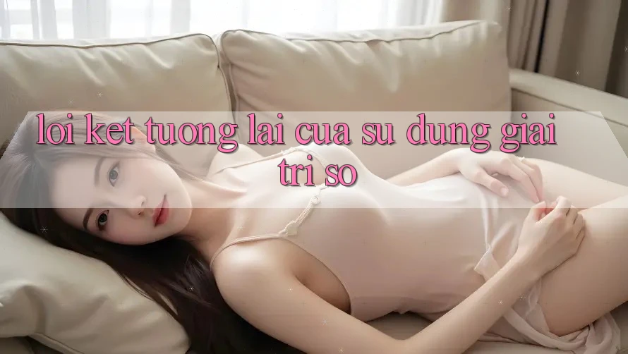 Lời Kết: Tương Lai Của Sử dụng Giải Trí Số
