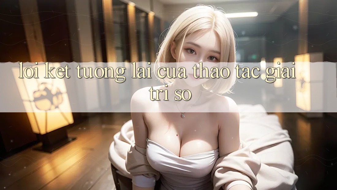 Lời Kết: Tương lai Của Thao tác Giải Trí Số